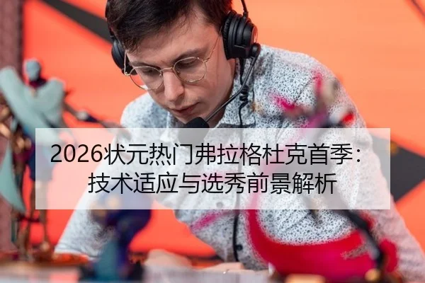 2026状元热门弗拉格杜克首季：技术适应与选秀前景解析